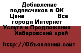 Добавление подписчиков в ОК › Цена ­ 5000-10000 - Все города Интернет » Услуги и Предложения   . Хабаровский край